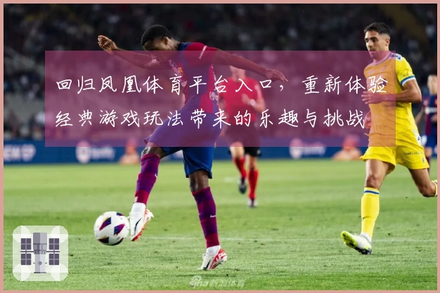 回归凤凰体育平台入口，重新体验经典游戏玩法带来的乐趣与挑战