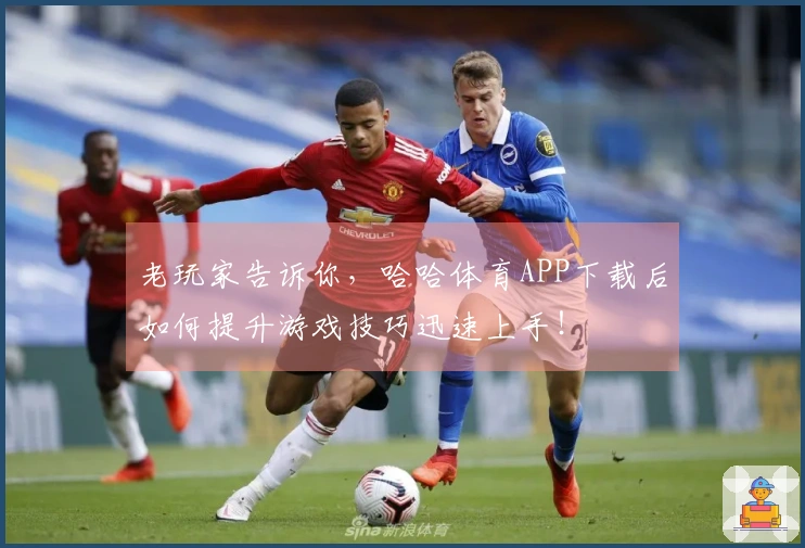 老玩家告诉你，哈哈体育APP下载后如何提升游戏技巧迅速上手！