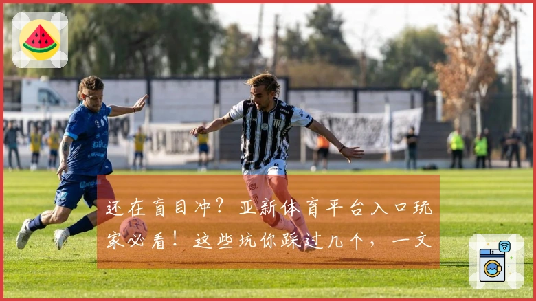 还在盲目冲？亚新体育平台入口玩家必看！这些坑你踩过几个，一文帮你全规避！