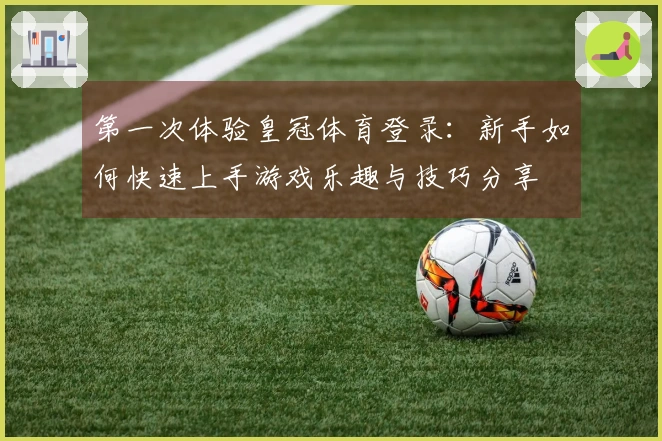 第一次体验皇冠体育登录：新手如何快速上手游戏乐趣与技巧分享