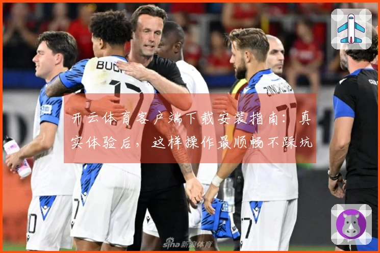 开云体育客户端下载安装指南：真实体验后，这样操作最顺畅不踩坑