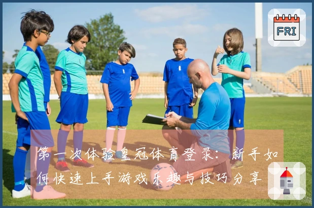 第一次体验皇冠体育登录：新手如何快速上手游戏乐趣与技巧分享