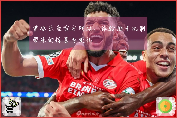 重返乐鱼官方网站，体验抽卡机制带来的惊喜与变化