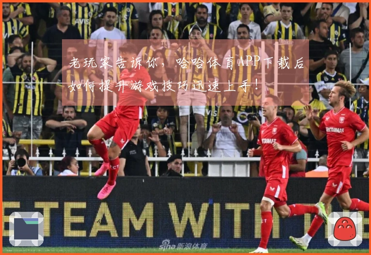 老玩家告诉你，哈哈体育APP下载后如何提升游戏技巧迅速上手！