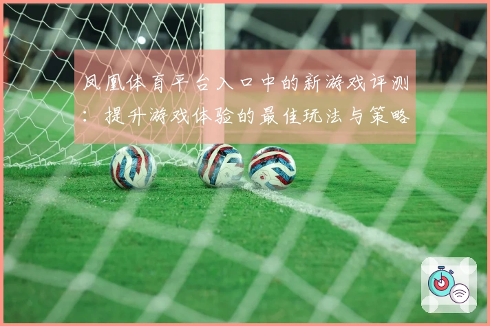 凤凰体育平台入口中的新游戏评测：提升游戏体验的最佳玩法与策略分享