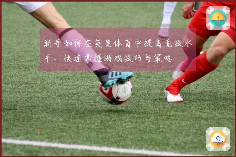 新手如何在英皇体育中提高竞技水平，快速掌握游戏技巧与策略