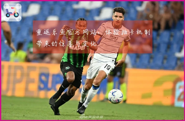 重返乐鱼官方网站，体验抽卡机制带来的惊喜与变化