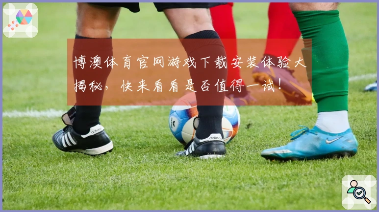 博澳体育官网游戏下载安装体验大揭秘，快来看看是否值得一试！