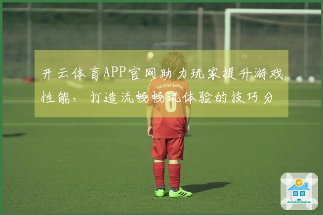 开云体育APP官网助力玩家提升游戏性能，打造流畅畅玩体验的技巧分享
