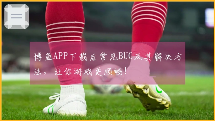 博鱼APP下载后常见BUG及其解决方法，让你游戏更顺畅！