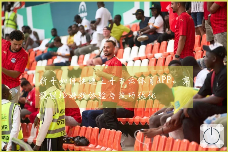 新手如何快速上手开云体育APP，实现轻松游戏体验与技巧优化