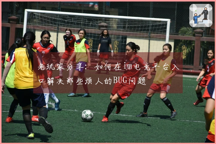 老玩家分享：如何在im电竞平台入口解决那些烦人的BUG问题