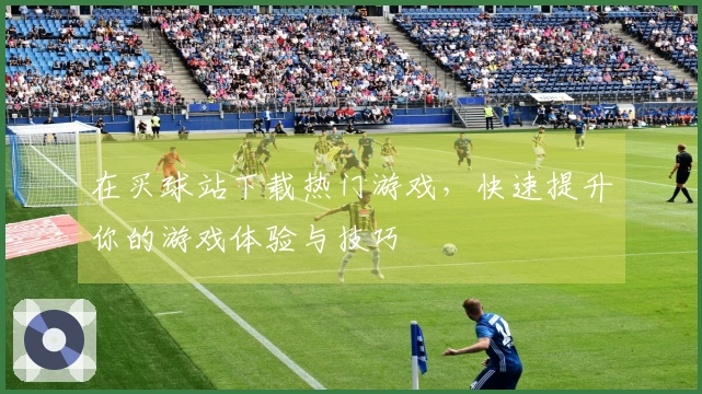 在买球站下载热门游戏，快速提升你的游戏体验与技巧