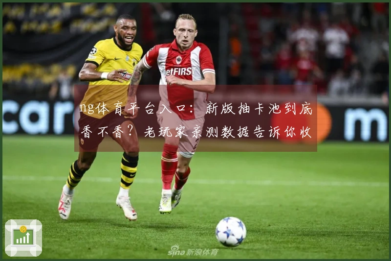 ng体育平台入口：新版抽卡池到底香不香？老玩家亲测数据告诉你收益与陷阱！