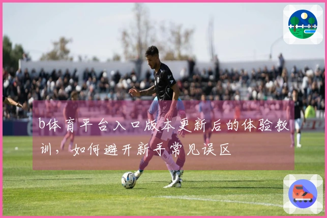 b体育平台入口版本更新后的体验教训，如何避开新手常见误区