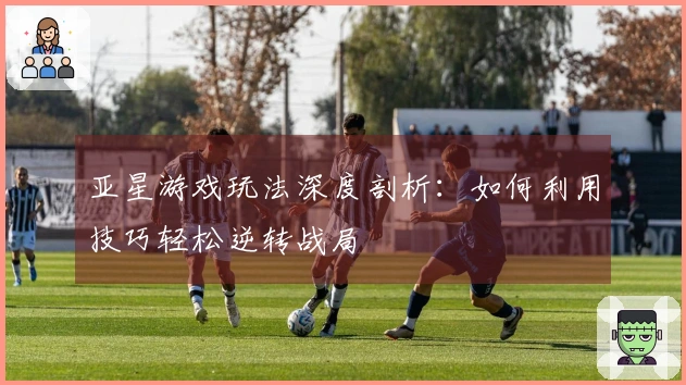 亚星游戏玩法深度剖析：如何利用技巧轻松逆转战局