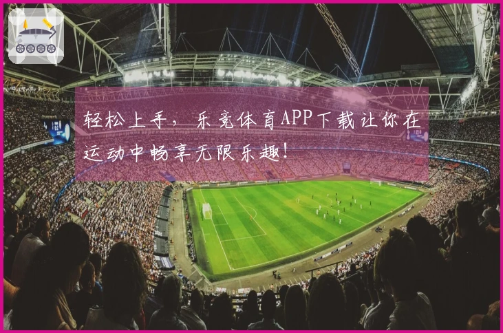 轻松上手，乐竞体育APP下载让你在运动中畅享无限乐趣！