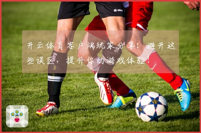 开云体育客户端玩家分享：避开这些误区，提升你的游戏体验！