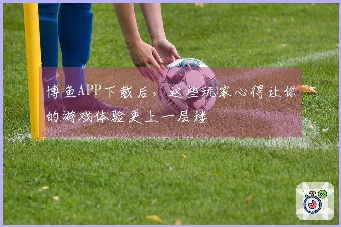 博鱼APP下载后，这些玩家心得让你的游戏体验更上一层楼